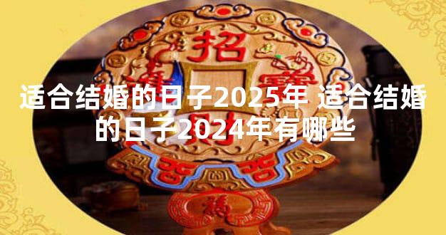 适合结婚的日子2025年 适合结婚的日子2024年有哪些